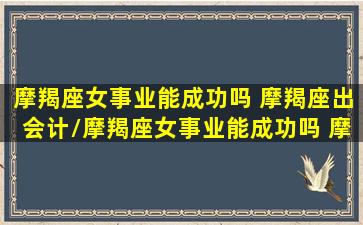 摩羯座女事业能成功吗 摩羯座出会计/摩羯座女事业能成功吗 摩羯座出会计-我的网站